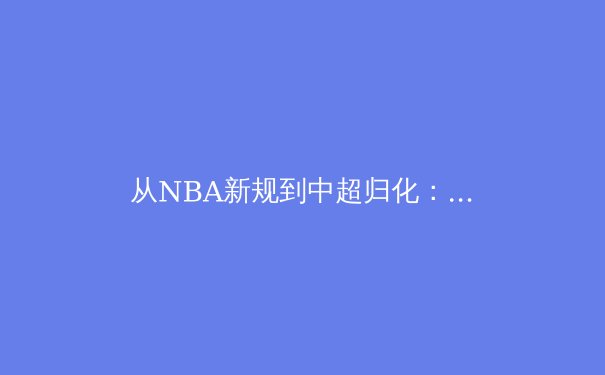 从NBA新规到中超归化：现代体育治理的竞技与商业博弈