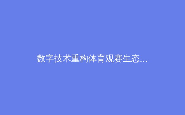 数字技术重构体育观赛生态：沉浸式体验与商业价值新维度
